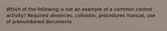 Which of the following is not an example of a common control activity? Required absences, collusion, procedures manual, use of prenumbered documents