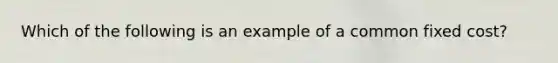 Which of the following is an example of a common fixed cost?