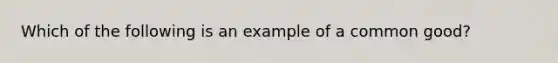 Which of the following is an example of a common good?