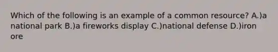 Which of the following is an example of a common resource? A.)a national park B.)a fireworks display C.)national defense D.)iron ore