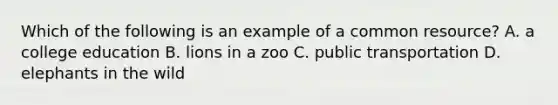 Which of the following is an example of a common resource? A. a college education B. lions in a zoo C. public transportation D. elephants in the wild