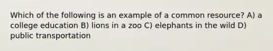 Which of the following is an example of a common resource? A) a college education B) lions in a zoo C) elephants in the wild D) public transportation