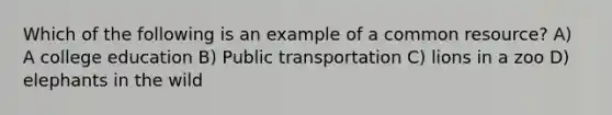 Which of the following is an example of a common resource? A) A college education B) Public transportation C) lions in a zoo D) elephants in the wild