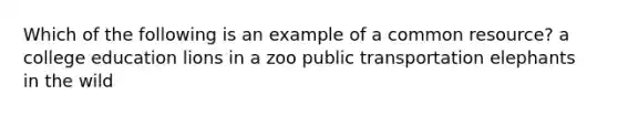 Which of the following is an example of a common resource? a college education lions in a zoo public transportation elephants in the wild