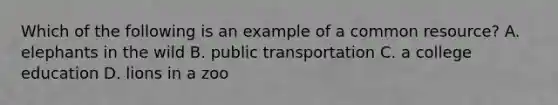 Which of the following is an example of a common resource? A. elephants in the wild B. public transportation C. a college education D. lions in a zoo