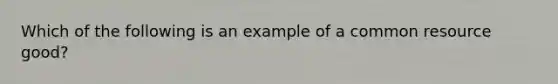 Which of the following is an example of a common resource good?