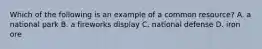 Which of the following is an example of a common resource? A. a national park B. a fireworks display C. national defense D. iron ore