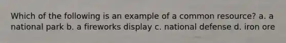 Which of the following is an example of a common resource? a. a national park b. a fireworks display c. national defense d. iron ore