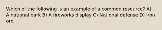 Which of the following is an example of a common resource? A) A national park B) A fireworks display C) National defense D) Iron ore