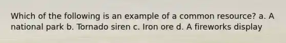Which of the following is an example of a common resource? a. A national park b. Tornado siren c. Iron ore d. A fireworks display