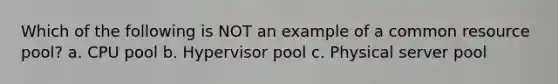 Which of the following is NOT an example of a common resource pool? a. CPU pool b. Hypervisor pool c. Physical server pool