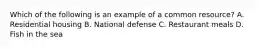 Which of the following is an example of a common resource? A. Residential housing B. National defense C. Restaurant meals D. Fish in the sea