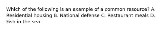 Which of the following is an example of a common resource? A. Residential housing B. National defense C. Restaurant meals D. Fish in the sea
