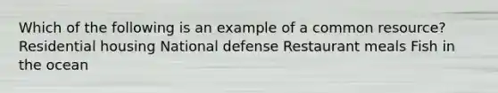 Which of the following is an example of a common resource? Residential housing National defense Restaurant meals Fish in the ocean