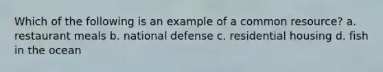 Which of the following is an example of a common resource? a. restaurant meals b. national defense c. residential housing d. fish in the ocean