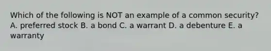 Which of the following is NOT an example of a common​ security? A. preferred stock B. a bond C. a warrant D. a debenture E. a warranty