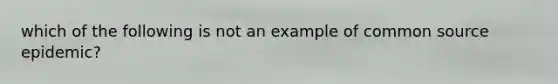 which of the following is not an example of common source epidemic?