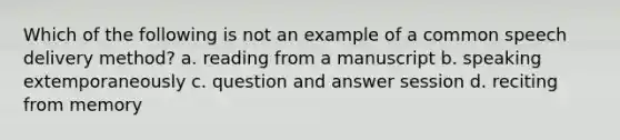 Which of the following is not an example of a common speech delivery method? a. reading from a manuscript b. speaking extemporaneously c. question and answer session d. reciting from memory