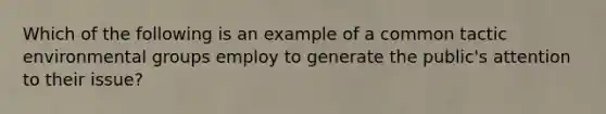 Which of the following is an example of a common tactic environmental groups employ to generate the public's attention to their issue?