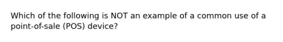 Which of the following is NOT an example of a common use of a point-of-sale (POS) device?