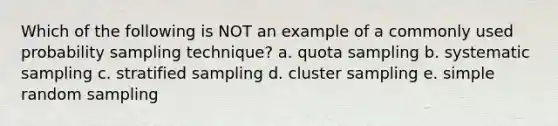 Which of the following is NOT an example of a commonly used probability sampling technique? a. quota sampling b. systematic sampling c. stratified sampling d. cluster sampling e. simple random sampling