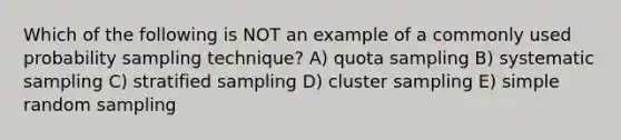 Which of the following is NOT an example of a commonly used probability sampling technique? A) quota sampling B) systematic sampling C) stratified sampling D) cluster sampling E) simple random sampling