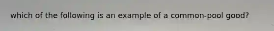 which of the following is an example of a common-pool good?