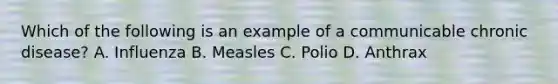 Which of the following is an example of a communicable chronic disease? A. Influenza B. Measles C. Polio D. Anthrax