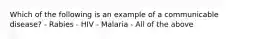 Which of the following is an example of a communicable disease? - Rabies - HIV - Malaria - All of the above