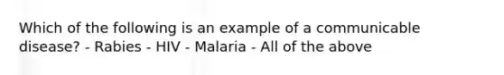 Which of the following is an example of a communicable disease? - Rabies - HIV - Malaria - All of the above