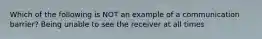 Which of the following is NOT an example of a communication​ barrier? Being unable to see the receiver at all times