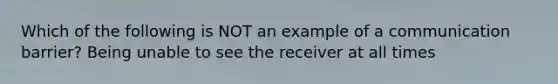 Which of the following is NOT an example of a communication​ barrier? Being unable to see the receiver at all times