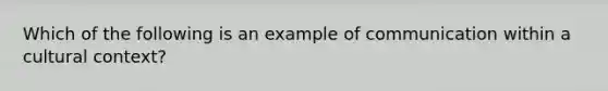 Which of the following is an example of communication within a cultural context?