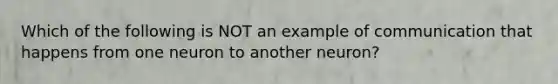 Which of the following is NOT an example of communication that happens from one neuron to another neuron?