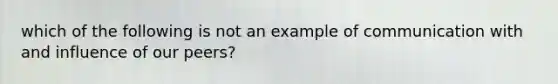 which of the following is not an example of communication with and influence of our peers?