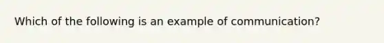 Which of the following is an example of​ communication?