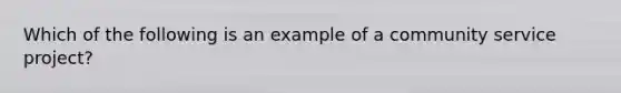 Which of the following is an example of a community service project?