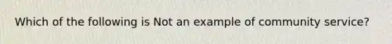 Which of the following is Not an example of community service?