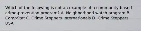 Which of the following is not an example of a community-based crime-prevention program? A. Neighborhood watch program B. CompStat C. Crime Stoppers Internationals D. Crime Stoppers USA