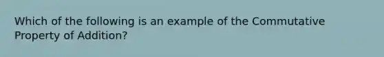 Which of the following is an example of the Commutative Property of Addition?