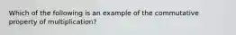 Which of the following is an example of the commutative property of multiplication?