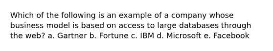 Which of the following is an example of a company whose business model is based on access to large databases through the web? a. Gartner b. Fortune c. IBM d. Microsoft e. Facebook