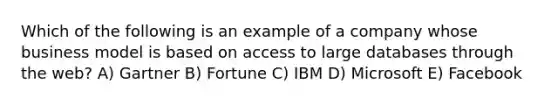 Which of the following is an example of a company whose business model is based on access to large databases through the web? A) Gartner B) Fortune C) IBM D) Microsoft E) Facebook