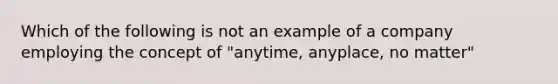 Which of the following is not an example of a company employing the concept of "anytime, anyplace, no matter"