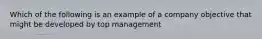 Which of the following is an example of a company objective that might be developed by top management