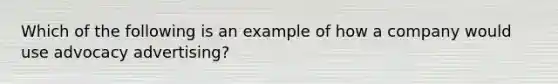 Which of the following is an example of how a company would use advocacy advertising?