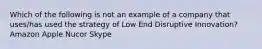 Which of the following is not an example of a company that uses/has used the strategy of Low End Disruptive Innovation? Amazon Apple Nucor Skype