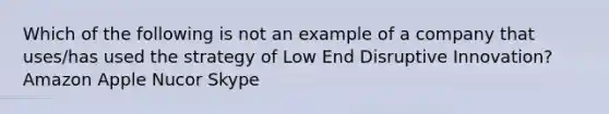 Which of the following is not an example of a company that uses/has used the strategy of Low End Disruptive Innovation? Amazon Apple Nucor Skype