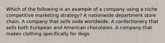 Which of the following is an example of a company using a niche competitive marketing strategy? A nationwide department store chain. A company that sells soda worldwide. A confectionery that sells both European and American chocolates. A company that makes clothing specifically for dogs.