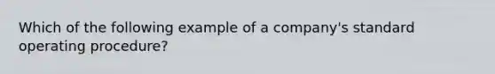 Which of the following example of a company's standard operating procedure?